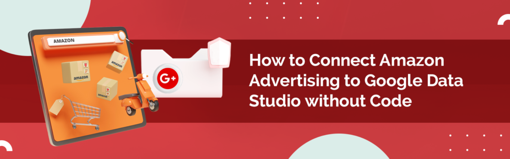 How to Connect Amazon Advertising to Google Data Studio without Code BellaVix 