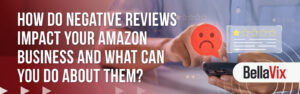 How Do Negative Reviews Impact Your Amazon Business and What Can You Do About Them